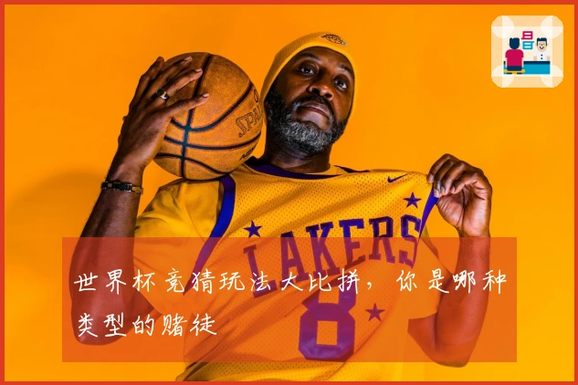 世界杯竞猜玩法大比拼，你是哪种类型的赌徒