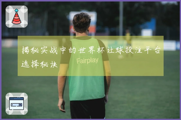 揭秘实战中的世界杯让球投注平台选择秘诀