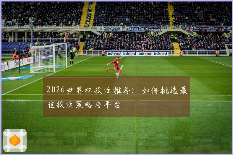 2026世界杯投注推荐:如何挑选最佳投注策略与平台