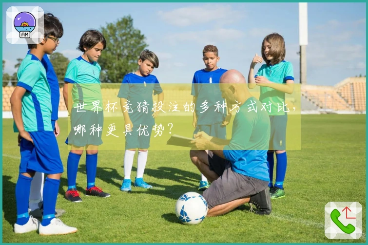世界杯竞猜投注的多种方式对比，哪种更具优势？