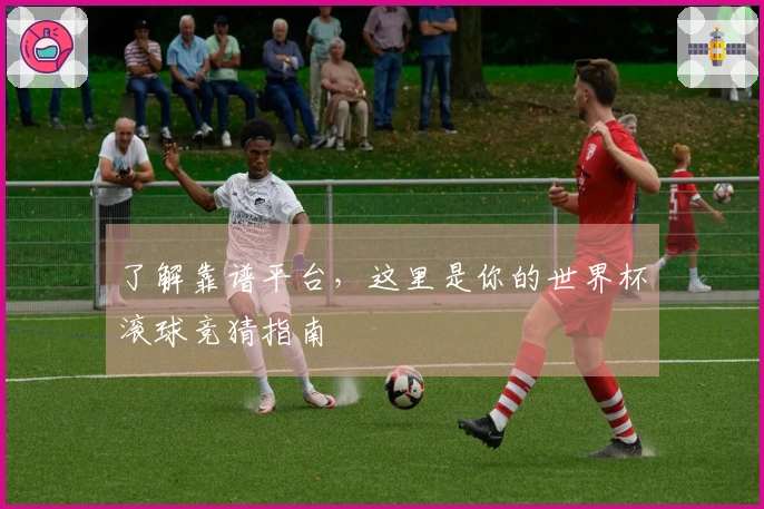 了解靠谱平台，这里是你的世界杯滚球竞猜指南