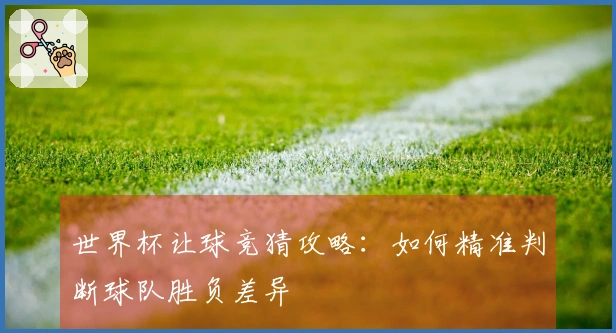 世界杯让球竞猜攻略：如何精准判断球队胜负差异