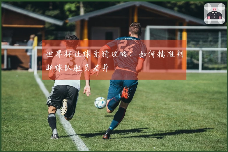 世界杯让球竞猜攻略：如何精准判断球队胜负差异