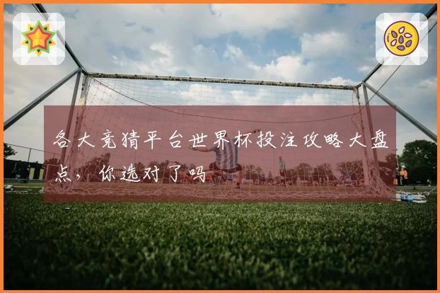各大竞猜平台世界杯投注攻略大盘点，你选对了吗