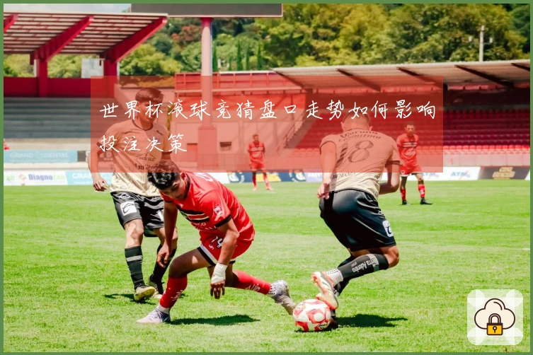 世界杯滚球竞猜盘口走势如何影响投注决策