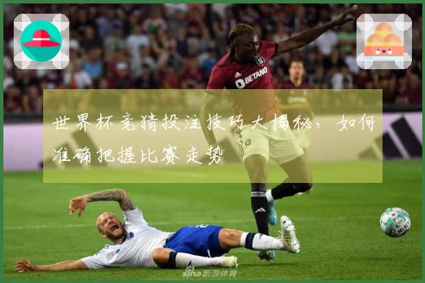 世界杯竞猜投注技巧大揭秘，如何准确把握比赛走势