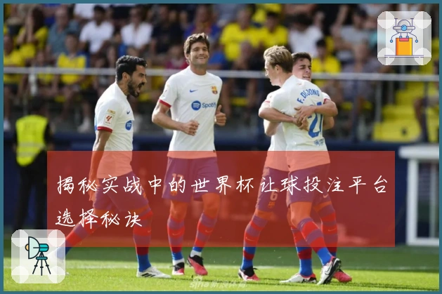 揭秘实战中的世界杯让球投注平台选择秘诀
