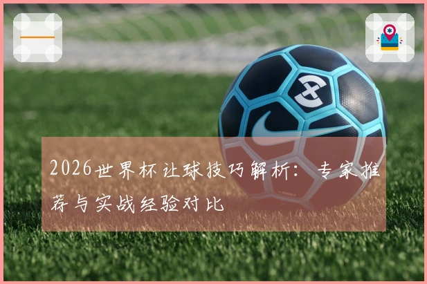 2026世界杯让球技巧解析：专家推荐与实战经验对比