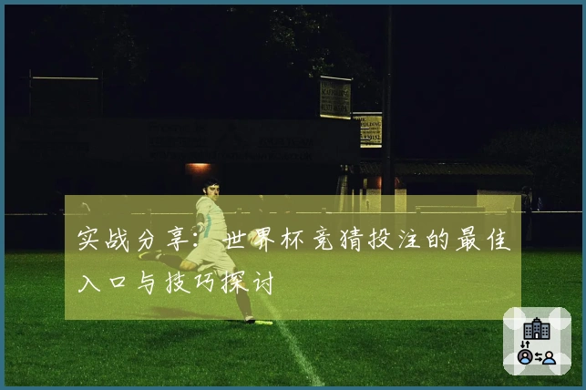 实战分享：世界杯竞猜投注的最佳入口与技巧探讨