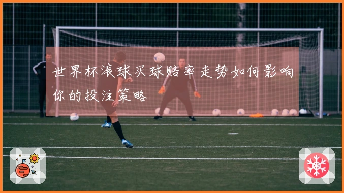 世界杯滚球买球赔率走势如何影响你的投注策略